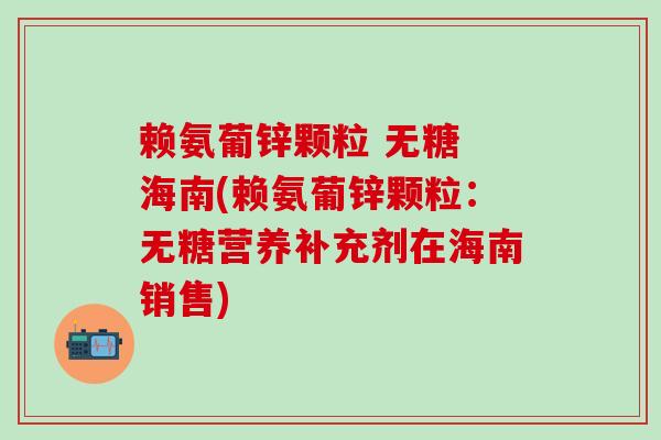 赖氨葡锌颗粒 无糖 海南(赖氨葡锌颗粒:无糖营养补充剂在海南销售)-第1张图片-氨糖科普网 赖氨葡锌颗粒 无糖 海南(赖氨葡锌颗粒:无糖营养补充剂在海南销售)-第1张图片-氨糖科普网
