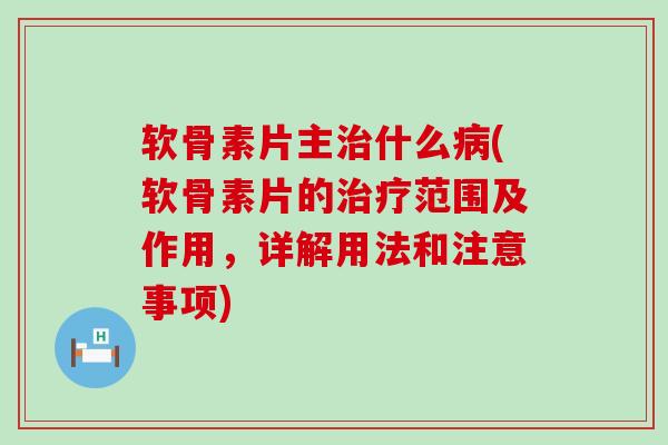 软骨素片主治什么病(软骨素片的治疗范围及作用，详解用法和注意事项)-第1张图片-氨糖科普网