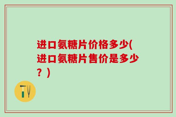 进口氨糖片价格多少(进口氨糖片售价是多少？)-第1张图片-氨糖科普网