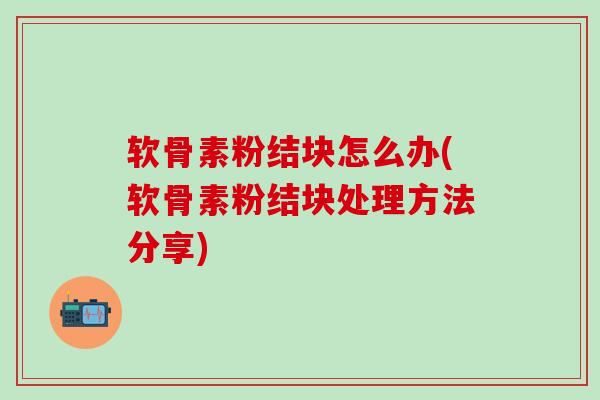 软骨素粉结块怎么办(软骨素粉结块处理方法分享)-第1张图片-氨糖科普网