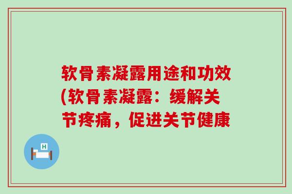软骨素凝露用途和功效(软骨素凝露：缓解关节疼痛，促进关节健康-第1张图片-氨糖科普网