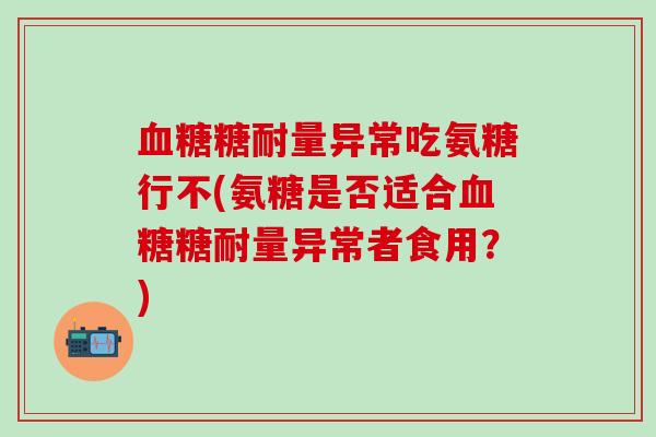 血糖糖耐量异常吃氨糖行不(氨糖是否适合血糖糖耐量异常者食用?)-第1张图片-氨糖科普网 血糖糖耐量异常吃氨糖行不(氨糖是否适合血糖糖耐量异常者食用?)-第1张图片-氨糖科普网