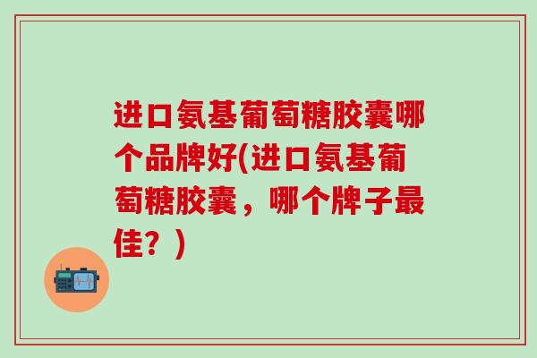 进口氨基葡萄糖胶囊哪个品牌好(进口氨基葡萄糖胶囊，哪个牌子最佳？)-第1张图片-氨糖科普网