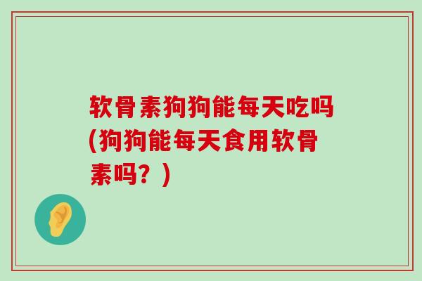 软骨素狗狗能每天吃吗(狗狗能每天食用软骨素吗?)-第1张图片-氨糖科普网 软骨素狗狗能每天吃吗(狗狗能每天食用软骨素吗?)-第1张图片-氨糖科普网