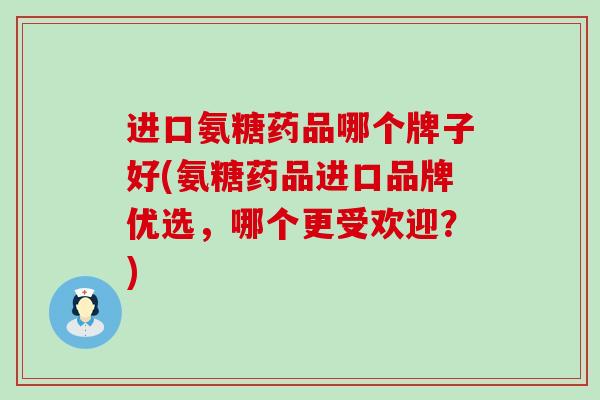 进口氨糖药品哪个牌子好(氨糖药品进口品牌优选,哪个更受欢迎?)-第1张图片-氨糖科普网 进口氨糖药品哪个牌子好(氨糖药品进口品牌优选,哪个更受欢迎?)-第1张图片-氨糖科普网
