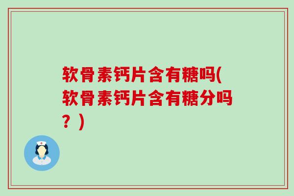 软骨素钙片含有糖吗(软骨素钙片含有糖分吗？)-第1张图片-氨糖科普网