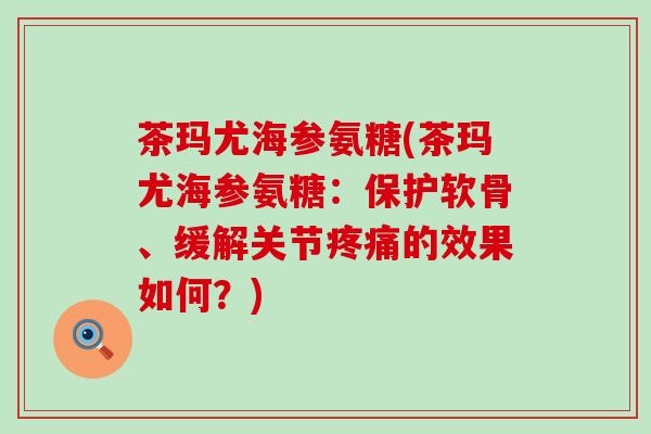 茶玛尤海参氨糖(茶玛尤海参氨糖:保护软骨、缓解关节疼痛的效果如何?)-第1张图片-氨糖科普网 茶玛尤海参氨糖(茶玛尤海参氨糖:保护软骨、缓解关节疼痛的效果如何?)-第1张图片-氨糖科普网