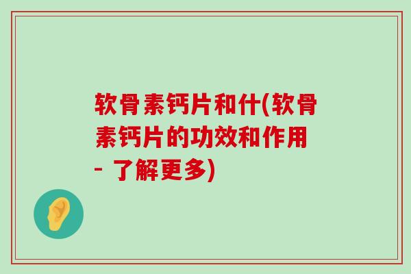 软骨素钙片和什(软骨素钙片的功效和作用 - 了解更多)-第1张图片-氨糖科普网 软骨素钙片和什(软骨素钙片的功效和作用 - 了解更多)-第1张图片-氨糖科普网