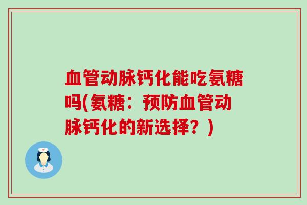 血管动脉钙化能吃氨糖吗(氨糖:预防血管动脉钙化的新选择?)-第1张图片-氨糖科普网 血管动脉钙化能吃氨糖吗(氨糖:预防血管动脉钙化的新选择?)-第1张图片-氨糖科普网
