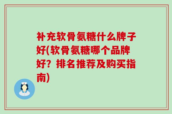 补充软骨氨糖什么牌子好(软骨氨糖哪个品牌好？排名推荐及购买指南)-第1张图片-氨糖科普网