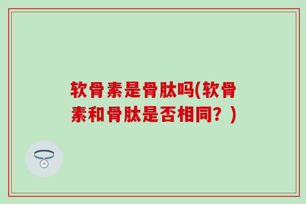 软骨素是骨肽吗(软骨素和骨肽是否相同?)-第1张图片-氨糖科普网 软骨素是骨肽吗(软骨素和骨肽是否相同?)-第1张图片-氨糖科普网
