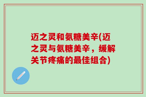 迈之灵和氨糖美辛(迈之灵与氨糖美辛,缓解关节疼痛的最佳组合)-第1张图片-氨糖科普网 迈之灵和氨糖美辛(迈之灵与氨糖美辛,缓解关节疼痛的最佳组合)-第1张图片-氨糖科普网