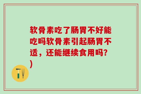 软骨素吃了肠胃不好能吃吗软骨素引起肠胃不适，还能继续食用吗？)-第1张图片-氨糖科普网