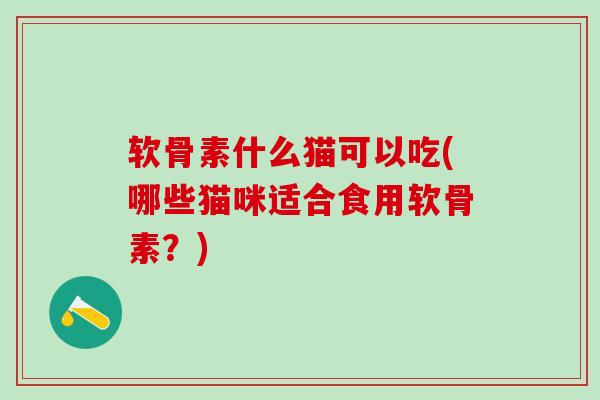 软骨素什么猫可以吃(哪些猫咪适合食用软骨素?)-第1张图片-氨糖科普网 软骨素什么猫可以吃(哪些猫咪适合食用软骨素?)-第1张图片-氨糖科普网