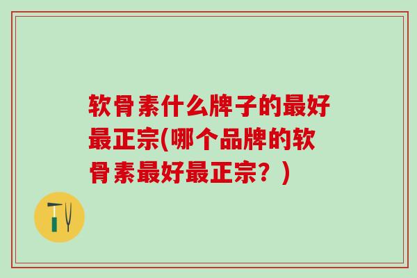 软骨素什么牌子的最好最正宗(哪个品牌的软骨素最好最正宗?)-第1张图片-氨糖科普网 软骨素什么牌子的最好最正宗(哪个品牌的软骨素最好最正宗?)-第1张图片-氨糖科普网