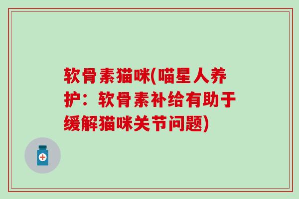 软骨素猫咪(喵星人养护:软骨素补给有助于缓解猫咪关节问题)-第1张图片-氨糖科普网 软骨素猫咪(喵星人养护:软骨素补给有助于缓解猫咪关节问题)-第1张图片-氨糖科普网