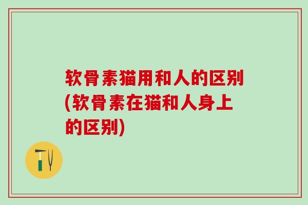软骨素猫用和人的区别(软骨素在猫和人身上的区别)-第1张图片-氨糖科普网 软骨素猫用和人的区别(软骨素在猫和人身上的区别)-第1张图片-氨糖科普网