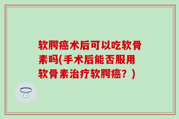 软腭癌术后可以吃软骨素吗(手术后能否服用软骨素治疗软腭癌？)-第1张图片-氨糖科普网