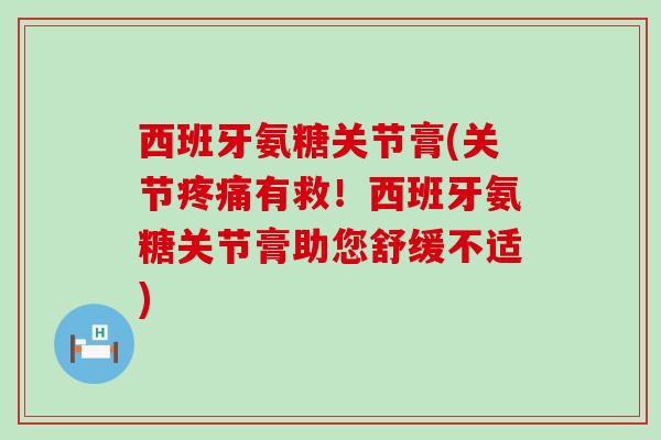 西班牙氨糖关节膏(关节疼痛有救！西班牙氨糖关节膏助您舒缓不适)-第1张图片-氨糖科普网