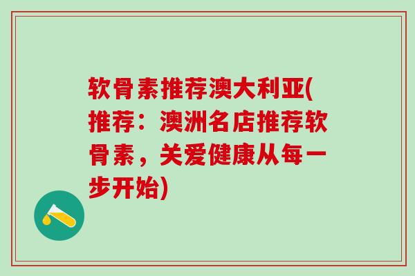 软骨素推荐澳大利亚(推荐：澳洲名店推荐软骨素，关爱健康从每一步开始)-第1张图片-氨糖科普网