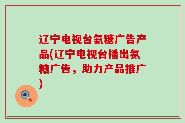 辽宁电视台氨糖广告产品(辽宁电视台播出氨糖广告,助力产品推广)-第1张图片-氨糖科普网 辽宁电视台氨糖广告产品(辽宁电视台播出氨糖广告,助力产品推广)-第1张图片-氨糖科普网