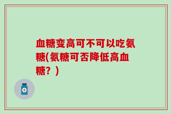 血糖变高可不可以吃氨糖(氨糖可否降低高血糖？)-第1张图片-氨糖科普网