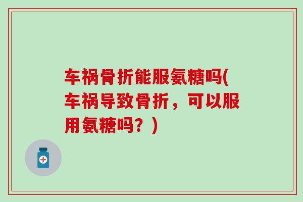车祸骨折能服氨糖吗(车祸导致骨折,可以服用氨糖吗?)-第1张图片-氨糖科普网 车祸骨折能服氨糖吗(车祸导致骨折,可以服用氨糖吗?)-第1张图片-氨糖科普网