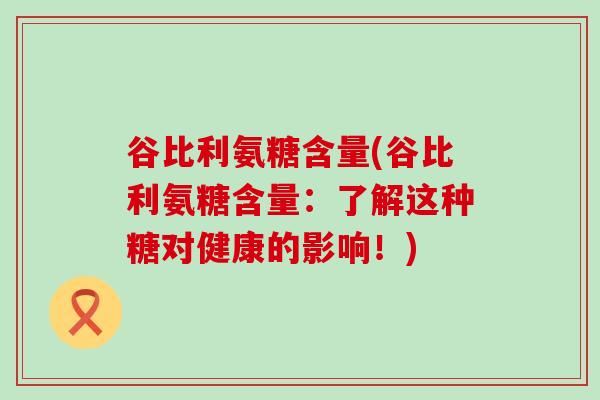 谷比利氨糖含量(谷比利氨糖含量：了解这种糖对健康的影响！)-第1张图片-氨糖科普网