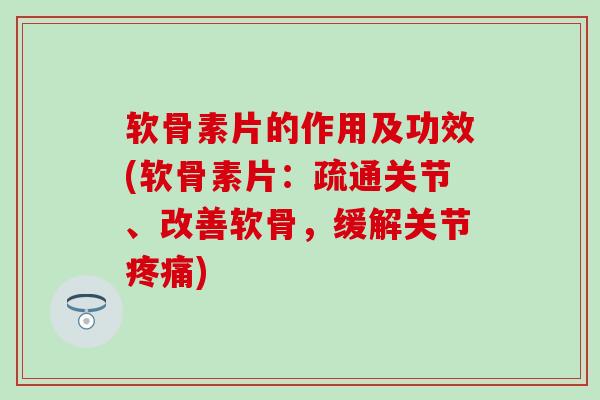 软骨素片的作用及功效(软骨素片：疏通关节、改善软骨，缓解关节疼痛)-第1张图片-氨糖科普网