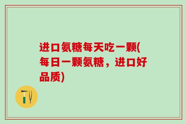 进口氨糖每天吃一颗(每日一颗氨糖，进口好品质)-第1张图片-氨糖科普网
