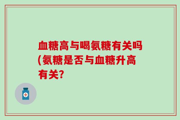血糖高与喝氨糖有关吗(氨糖是否与血糖升高有关?-第1张图片-氨糖科普网 血糖高与喝氨糖有关吗(氨糖是否与血糖升高有关?-第1张图片-氨糖科普网