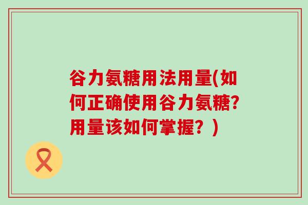 谷力氨糖用法用量(如何正确使用谷力氨糖?用量该如何掌握?)-第1张图片-氨糖科普网 谷力氨糖用法用量(如何正确使用谷力氨糖?用量该如何掌握?)-第1张图片-氨糖科普网