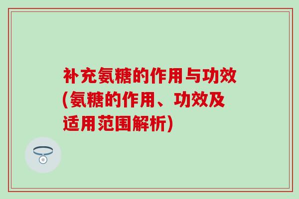 补充氨糖的作用与功效(氨糖的作用、功效及适用范围解析)-第1张图片-氨糖科普网 补充氨糖的作用与功效(氨糖的作用、功效及适用范围解析)-第1张图片-氨糖科普网