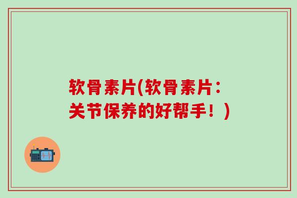 软骨素片(软骨素片:关节保养的好帮手!)-第1张图片-氨糖科普网 软骨素片(软骨素片:关节保养的好帮手!)-第1张图片-氨糖科普网