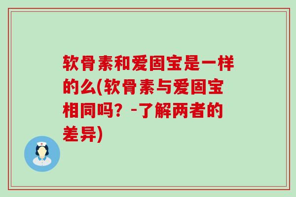 软骨素和爱固宝是一样的么(软骨素与爱固宝相同吗?-了解两者的差异)-第1张图片-氨糖科普网 软骨素和爱固宝是一样的么(软骨素与爱固宝相同吗?-了解两者的差异)-第1张图片-氨糖科普网