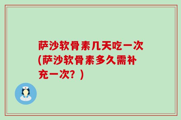 萨沙软骨素几天吃一次(萨沙软骨素多久需补充一次？)-第1张图片-氨糖科普网