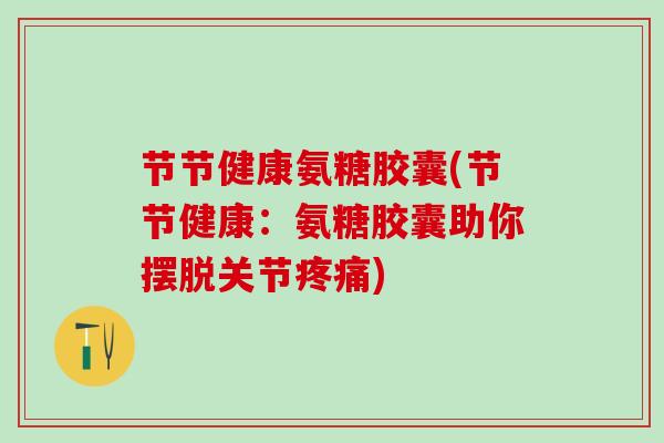 节节健康氨糖胶囊(节节健康:氨糖胶囊助你摆脱关节疼痛)-第1张图片-氨糖科普网 节节健康氨糖胶囊(节节健康:氨糖胶囊助你摆脱关节疼痛)-第1张图片-氨糖科普网