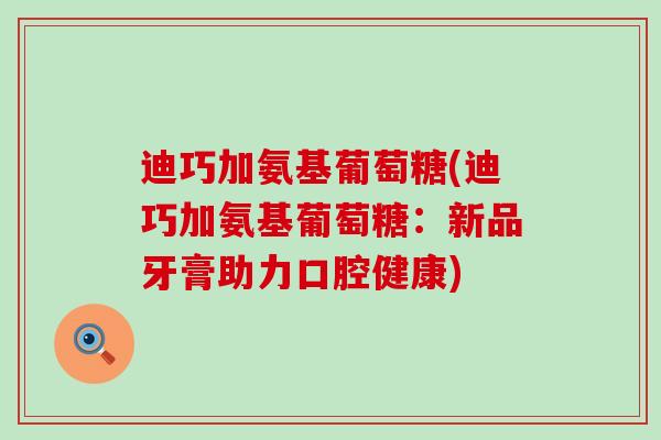 迪巧加氨基葡萄糖(迪巧加氨基葡萄糖:新品牙膏助力口腔健康)-第1张图片-氨糖科普网 迪巧加氨基葡萄糖(迪巧加氨基葡萄糖:新品牙膏助力口腔健康)-第1张图片-氨糖科普网