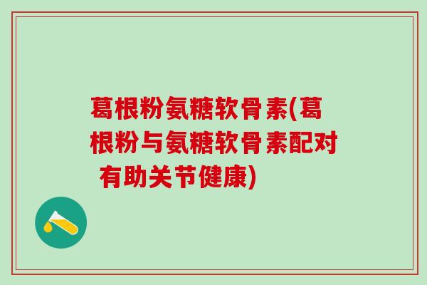 葛根粉氨糖软骨素(葛根粉与氨糖软骨素配对 有助关节健康)-第1张图片-氨糖科普网