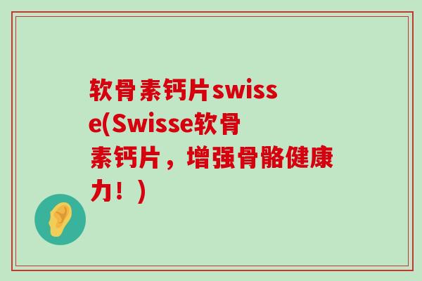 软骨素钙片swisse(Swisse软骨素钙片，增强骨骼健康力！)-第1张图片-氨糖科普网