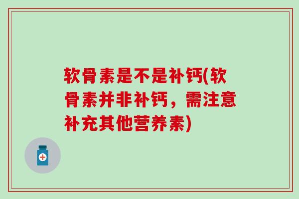软骨素是不是补钙(软骨素并非补钙,需注意补充其他营养素)-第1张图片-氨糖科普网 软骨素是不是补钙(软骨素并非补钙,需注意补充其他营养素)-第1张图片-氨糖科普网