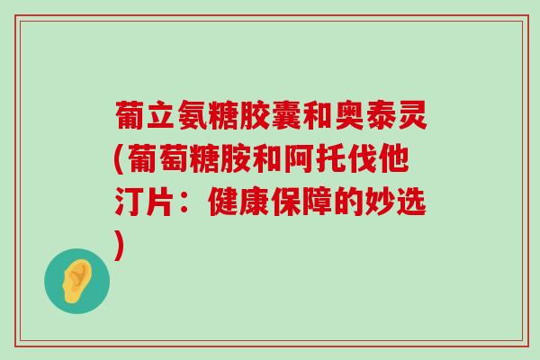 葡立氨糖胶囊和奥泰灵(葡萄糖胺和阿托伐他汀片：健康保障的妙选)-第1张图片-氨糖科普网