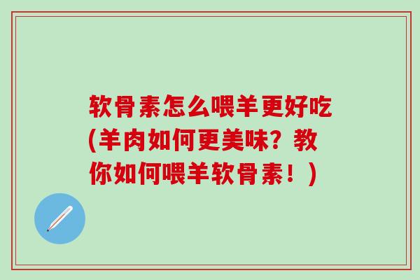 软骨素怎么喂羊更好吃(羊肉如何更美味?教你如何喂羊软骨素!)-第1张图片-氨糖科普网 软骨素怎么喂羊更好吃(羊肉如何更美味?教你如何喂羊软骨素!)-第1张图片-氨糖科普网