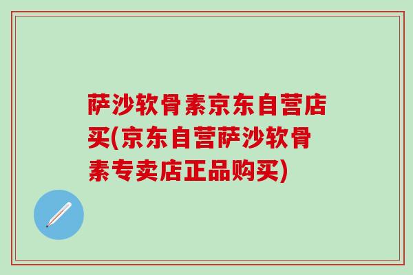 萨沙软骨素京东自营店买(京东自营萨沙软骨素专卖店正品购买)-第1张图片-氨糖科普网 萨沙软骨素京东自营店买(京东自营萨沙软骨素专卖店正品购买)-第1张图片-氨糖科普网