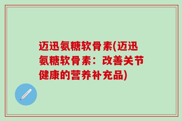 迈迅氨糖软骨素(迈迅氨糖软骨素:改善关节健康的营养补充品)-第1张图片-氨糖科普网 迈迅氨糖软骨素(迈迅氨糖软骨素:改善关节健康的营养补充品)-第1张图片-氨糖科普网