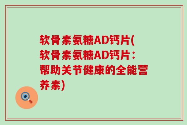 软骨素氨糖AD钙片(软骨素氨糖AD钙片:帮助关节健康的全能营养素)-第1张图片-氨糖科普网 软骨素氨糖AD钙片(软骨素氨糖AD钙片:帮助关节健康的全能营养素)-第1张图片-氨糖科普网