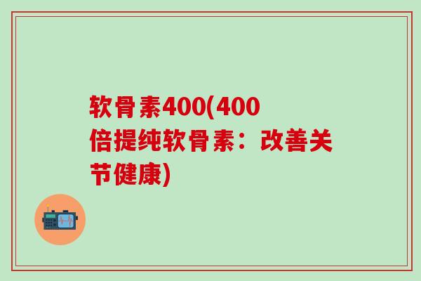 软骨素400(400倍提纯软骨素:改善关节健康)-第1张图片-氨糖科普网 软骨素400(400倍提纯软骨素:改善关节健康)-第1张图片-氨糖科普网