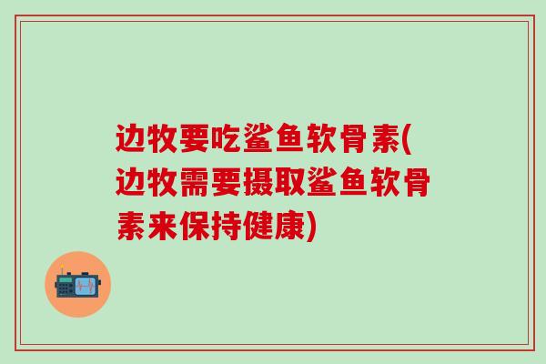 边牧要吃鲨鱼软骨素(边牧需要摄取鲨鱼软骨素来保持健康)-第1张图片-氨糖科普网 边牧要吃鲨鱼软骨素(边牧需要摄取鲨鱼软骨素来保持健康)-第1张图片-氨糖科普网
