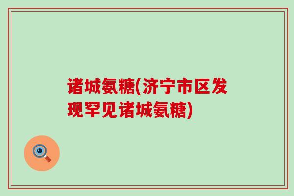 诸城氨糖(济宁市区发现罕见诸城氨糖)-第1张图片-氨糖科普网