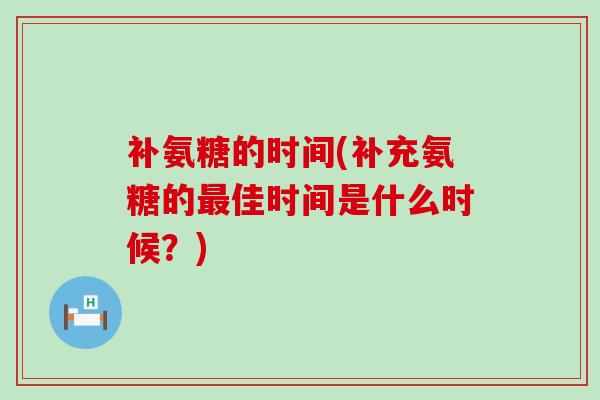 补氨糖的时间(补充氨糖的最佳时间是什么时候?)-第1张图片-氨糖科普网 补氨糖的时间(补充氨糖的最佳时间是什么时候?)-第1张图片-氨糖科普网